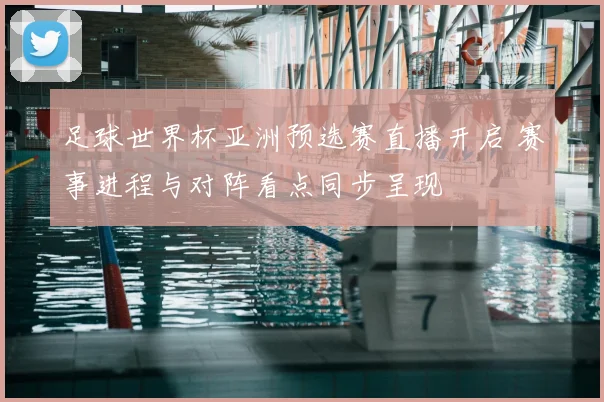 足球世界杯亚洲预选赛直播开启 赛事进程与对阵看点同步呈现