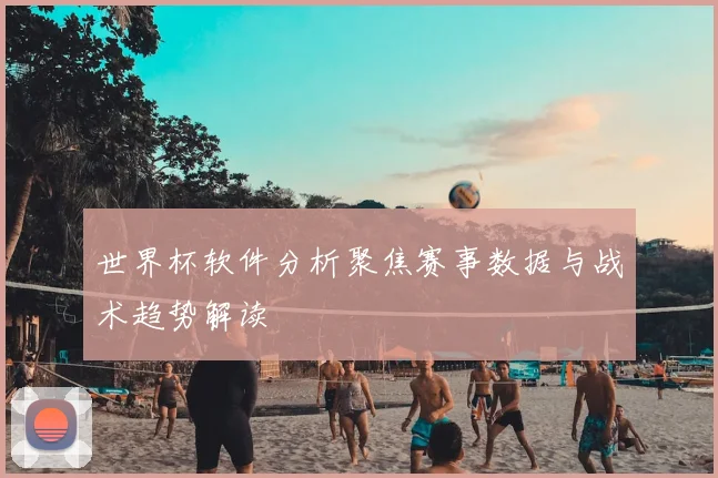 世界杯软件分析聚焦赛事数据与战术趋势解读