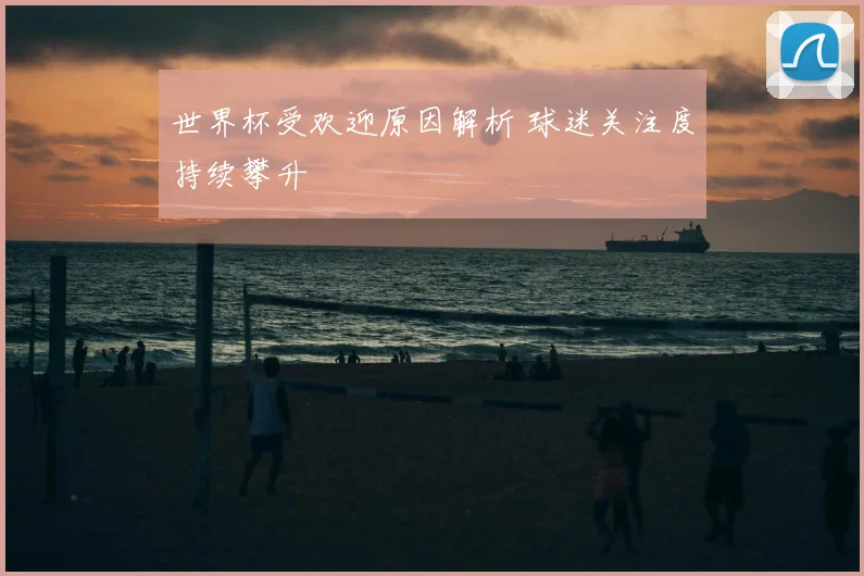 世界杯受欢迎原因解析 球迷关注度持续攀升