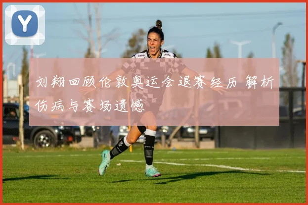刘翔回顾伦敦奥运会退赛经历 解析伤病与赛场遗憾