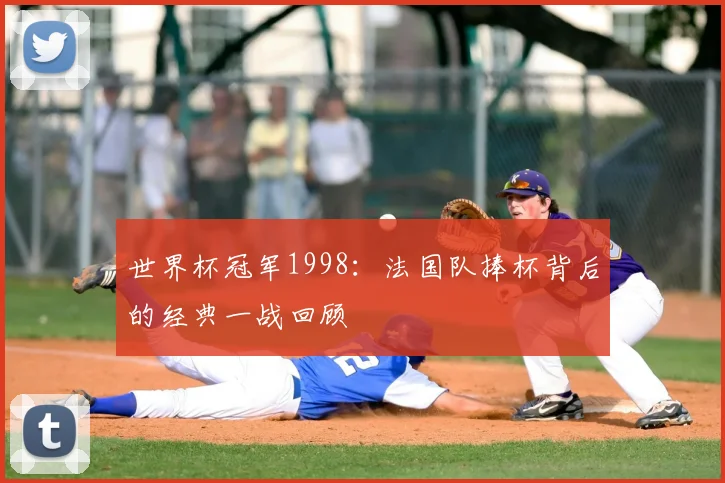世界杯冠军1998:法国队捧杯背后的经典一战回顾