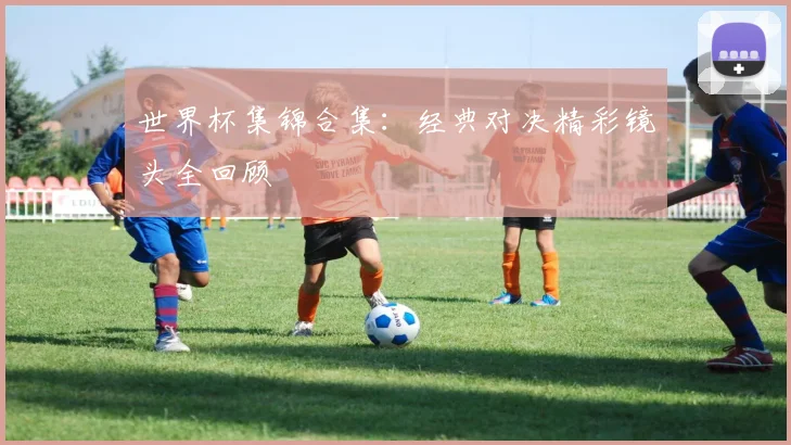 世界杯集锦合集：经典对决精彩镜头全回顾