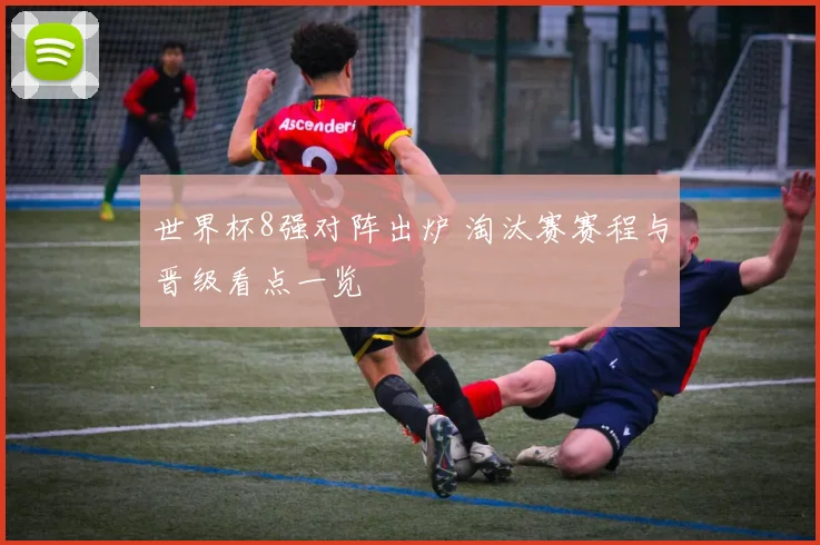 世界杯8强对阵出炉 淘汰赛赛程与晋级看点一览