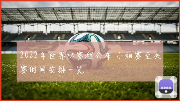 2022年世界杯赛程公布 小组赛至决赛时间安排一览