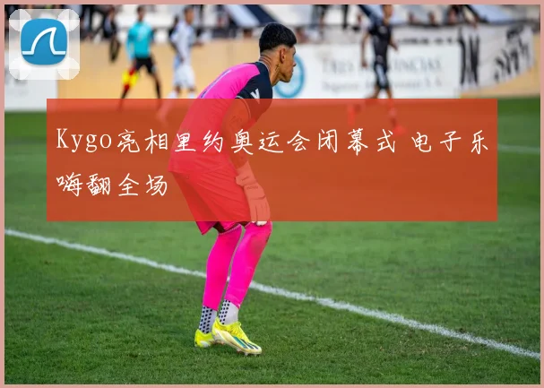 Kygo亮相里约奥运会闭幕式 电子乐嗨翻全场