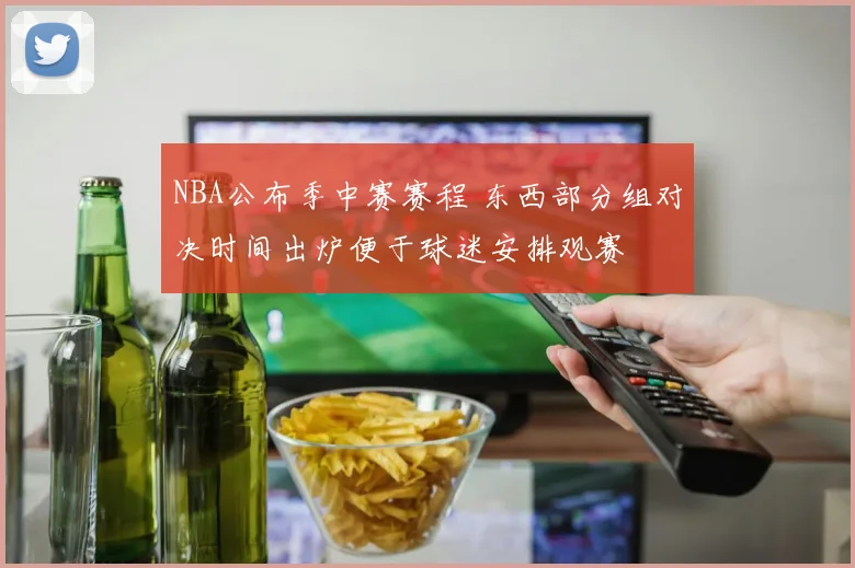NBA公布季中赛赛程 东西部分组对决时间出炉便于球迷安排观赛