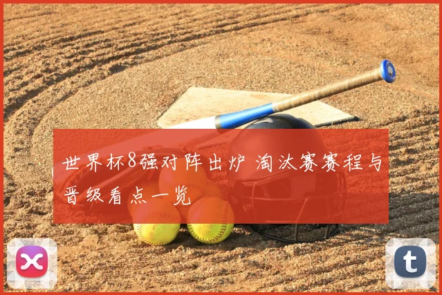 世界杯8强对阵出炉 淘汰赛赛程与晋级看点一览