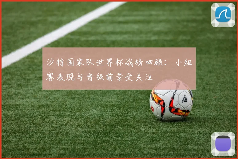 沙特国家队世界杯战绩回顾：小组赛表现与晋级前景受关注