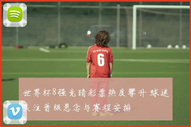 世界杯8强竞猜彩票热度攀升 球迷关注晋级悬念与赛程安排