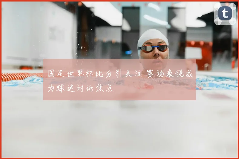国足世界杯比分引关注 赛场表现成为球迷讨论焦点