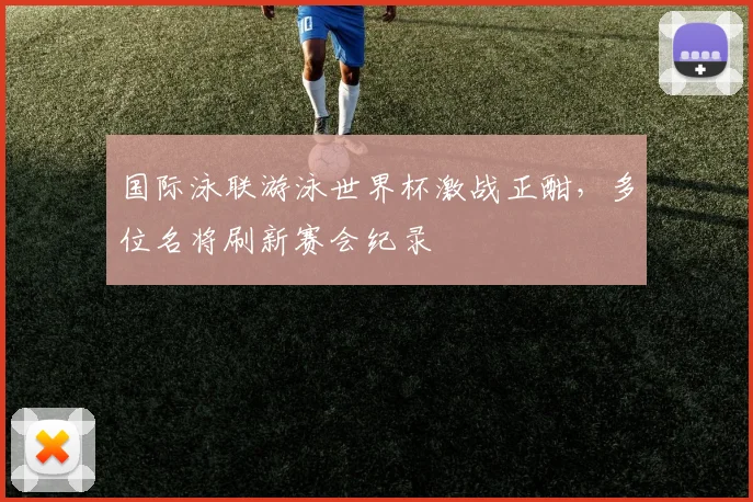 国际泳联游泳世界杯激战正酣，多位名将刷新赛会纪录