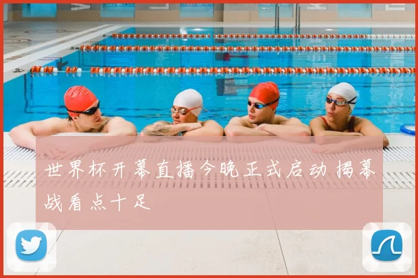 世界杯开幕直播今晚正式启动 揭幕战看点十足