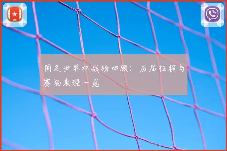 国足世界杯战绩回顾:历届征程与赛场表现一览