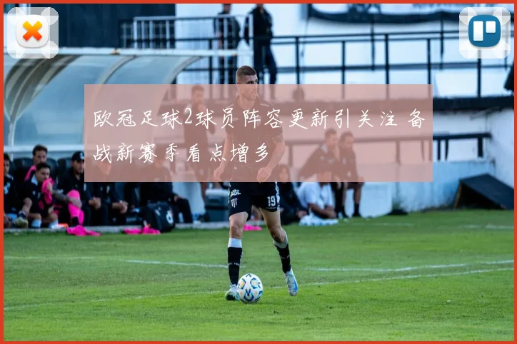 欧冠足球2球员阵容更新引关注 备战新赛季看点增多
